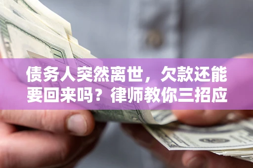 济南债务人突然离世，欠款还能要回来吗？律师教你三招应对