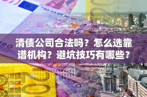 济南清债公司合法吗？怎么选靠谱机构？避坑技巧有哪些？