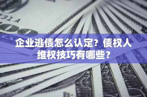 济南企业逃债怎么认定？债权人维权技巧有哪些？