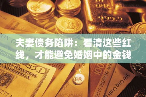 济南夫妻债务陷阱：看清这些红线，才能避免婚姻中的金钱危机