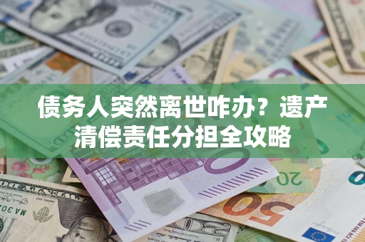 济南债务人突然离世咋办？遗产清偿责任分担全攻略