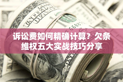 济南诉讼费如何精确计算？欠条维权五大实战技巧分享