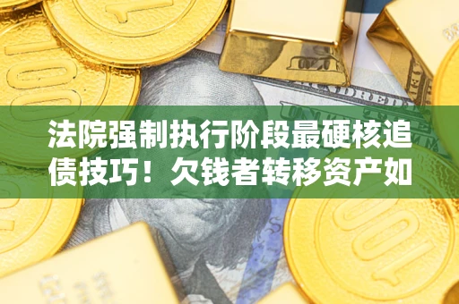 济南法院强制执行阶段最硬核追债技巧！欠钱者转移资产如何破解？