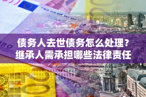 济南债务人去世债务怎么处理？继承人需承担哪些法律责任？