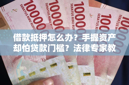 济南借款抵押怎么办？手握资产却怕贷款门槛？法律专家教你办抵押不踩坑