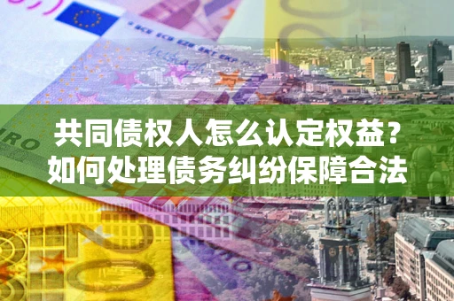济南共同债权人怎么认定权益？如何处理债务纠纷保障合法权益？