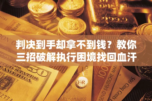 济南判决到手却拿不到钱？教你三招破解执行困境找回血汗钱