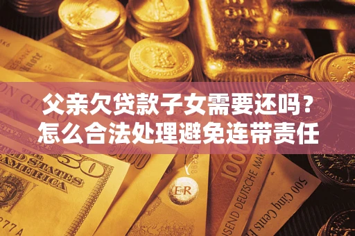 济南父亲欠贷款子女需要还吗？怎么合法处理避免连带责任？