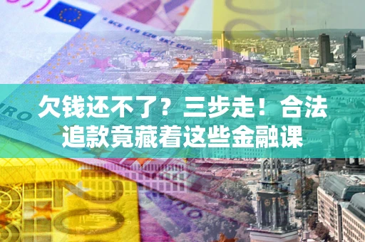 济南欠钱还不了？三步走！合法追款竟藏着这些金融课