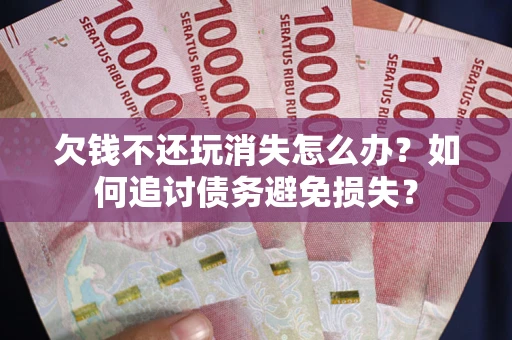 济南欠钱不还玩消失怎么办？如何追讨债务避免损失？