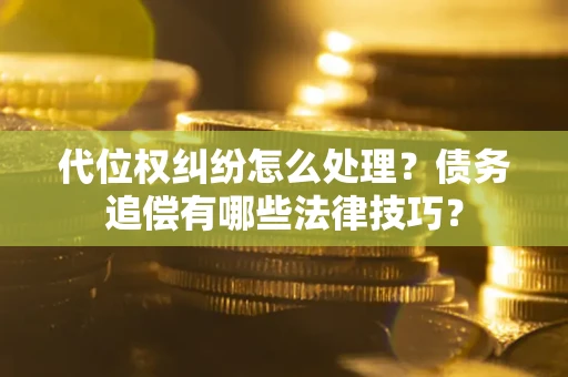 济南代位权纠纷怎么处理？债务追偿有哪些法律技巧？