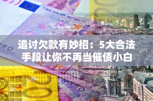 济南追讨欠款有妙招：5大合法手段让你不再当催债小白