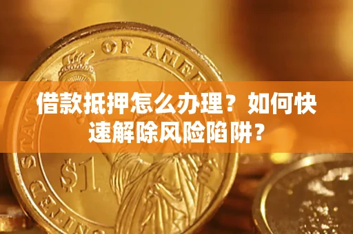 济南借款抵押怎么办理？如何快速解除风险陷阱？