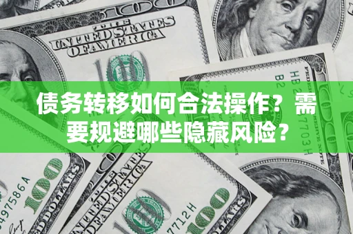 济南债务转移如何合法操作？需要规避哪些隐藏风险？