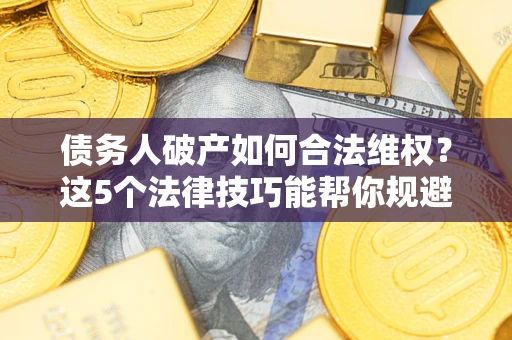 济南债务人破产如何合法维权？这5个法律技巧能帮你规避风险