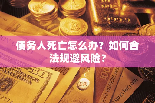 济南债务人死亡怎么办？如何合法规避风险？