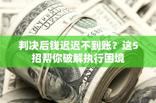 济南判决后钱迟迟不到账？这5招帮你破解执行困境