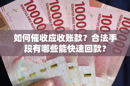 济南如何催收应收账款？合法手段有哪些能快速回款？