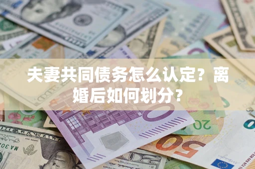 济南夫妻共同债务怎么认定？离婚后如何划分？