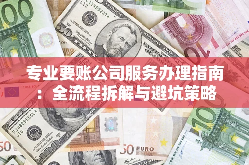 济南专业要账公司服务办理指南：全流程拆解与避坑策略