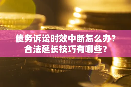 济南债务诉讼时效中断怎么办？合法延长技巧有哪些？