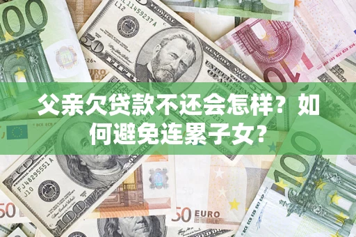 济南父亲欠贷款不还会怎样？如何避免连累子女？