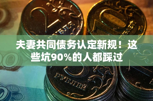 济南夫妻共同债务认定新规！这些坑90%的人都踩过