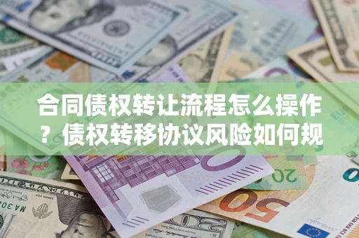 济南合同债权转让流程怎么操作？债权转移协议风险如何规避？