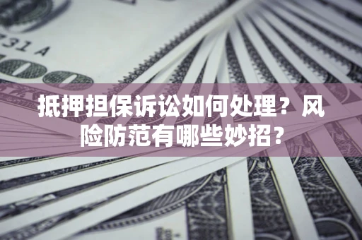 济南抵押担保诉讼如何处理？风险防范有哪些妙招？