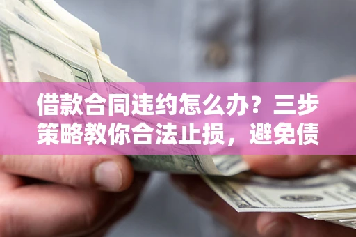 济南借款合同违约怎么办？三步策略教你合法止损，避免债务危机升级