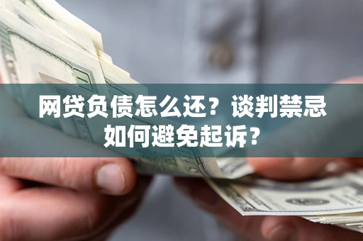 济南网贷负债怎么还？谈判禁忌如何避免起诉？
