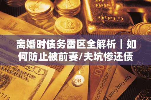 济南离婚时债务雷区全解析｜如何防止被前妻/夫坑惨还债？