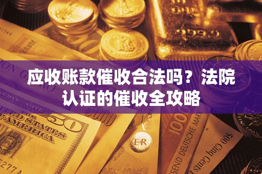 济南应收账款催收合法吗？法院认证的催收全攻略