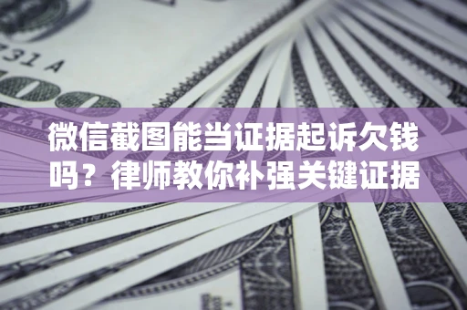 济南微信截图能当证据起诉欠钱吗？律师教你补强关键证据