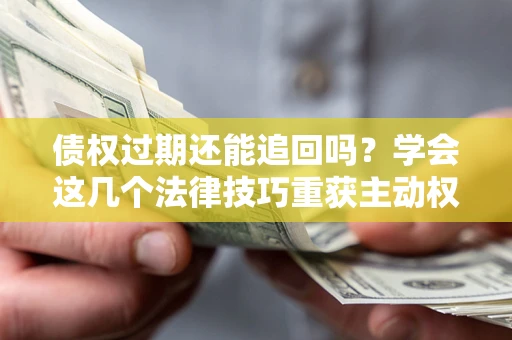 济南债权过期还能追回吗？学会这几个法律技巧重获主动权