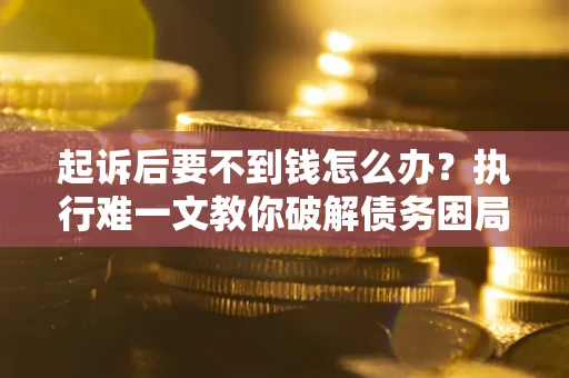 济南起诉后要不到钱怎么办？执行难一文教你破解债务困局