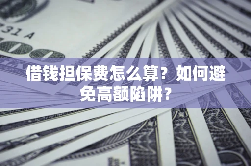 济南借钱担保费怎么算？如何避免高额陷阱？