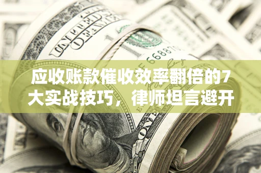 济南应收账款催收效率翻倍的7大实战技巧，律师坦言避开这些法律雷区最关键