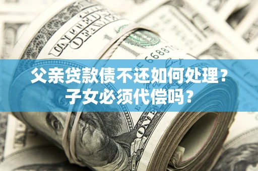 济南父亲贷款债不还如何处理？子女必须代偿吗？