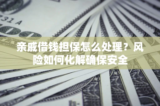 济南亲戚借钱担保怎么处理？风险如何化解确保安全