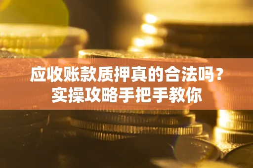 济南应收账款质押真的合法吗？实操攻略手把手教你