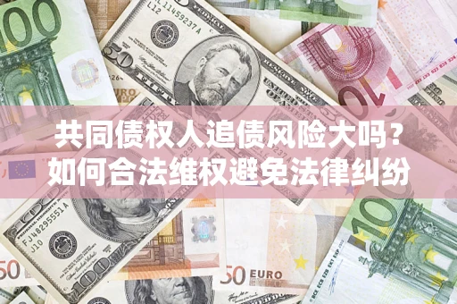 济南共同债权人追债风险大吗?如何合法维权避免法律纠纷? 济南共同债权人追债风险大吗?如何合法维权避免法律纠纷?