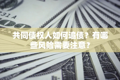 济南共同债权人如何追债？有哪些风险需要注意？