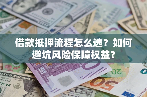济南借款抵押流程怎么选？如何避坑风险保障权益？