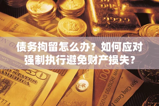 济南债务拘留怎么办？如何应对强制执行避免财产损失？