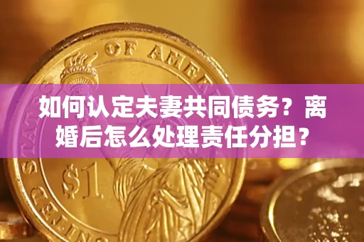 济南如何认定夫妻共同债务？离婚后怎么处理责任分担？