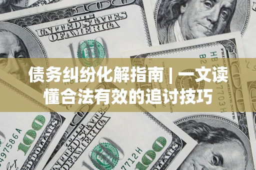 济南债务纠纷化解指南 | 一文读懂合法有效的追讨技巧