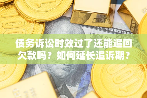 济南债务诉讼时效过了还能追回欠款吗？如何延长追诉期？