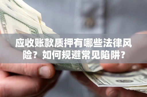 济南应收账款质押有哪些法律风险？如何规避常见陷阱？