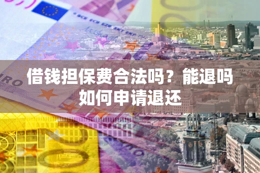 济南借钱担保费合法吗？能退吗如何申请退还